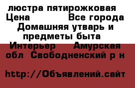 люстра пятирожковая › Цена ­ 4 500 - Все города Домашняя утварь и предметы быта » Интерьер   . Амурская обл.,Свободненский р-н